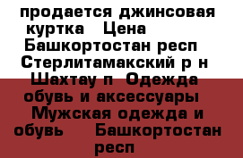 продается джинсовая куртка › Цена ­ 2 100 - Башкортостан респ., Стерлитамакский р-н, Шахтау п. Одежда, обувь и аксессуары » Мужская одежда и обувь   . Башкортостан респ.